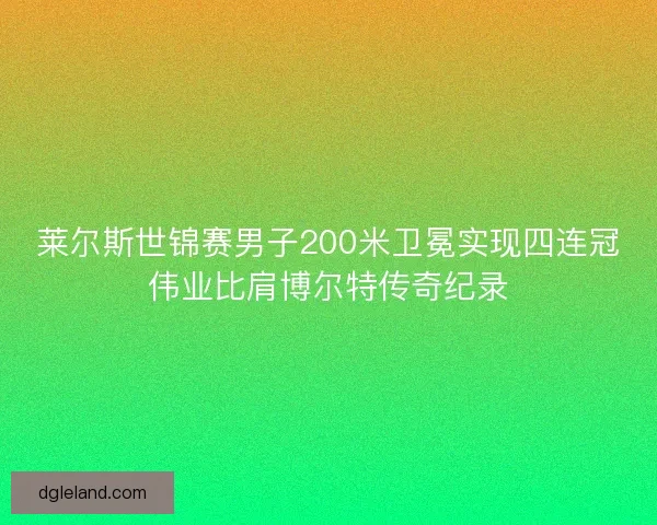 莱尔斯世锦赛男子200米卫冕实现四连冠伟业比肩博尔特传奇纪录