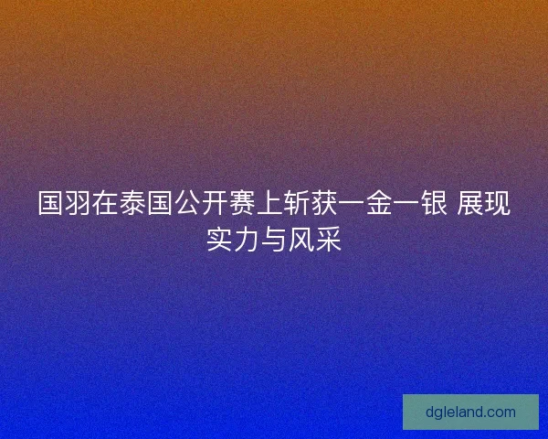 国羽在泰国公开赛上斩获一金一银 展现实力与风采