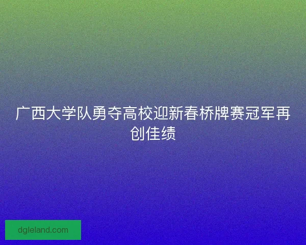 广西大学队勇夺高校迎新春桥牌赛冠军再创佳绩