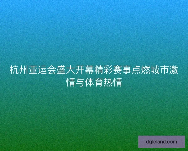 杭州亚运会盛大开幕精彩赛事点燃城市激情与体育热情